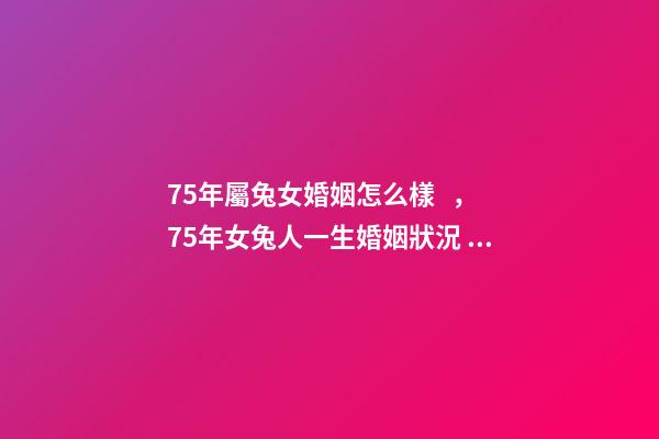 75年屬兔女婚姻怎么樣，75年女兔人一生婚姻狀況 七五年屬兔的女人婚姻怎么樣，1975年屬兔女人的婚姻與命運